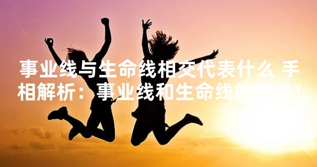 事业线与生命线相交代表什么 手相解析：事业线和生命线的意义！